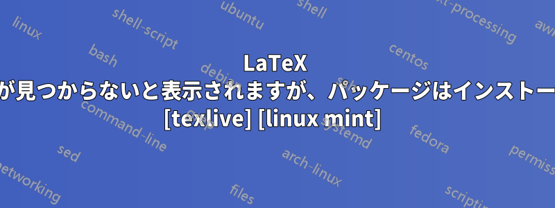 LaTeX ではパッケージが見つからないと表示されますが、パッケージはインストールされています [texlive] [linux mint] 