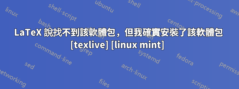 LaTeX 說找不到該軟體包，但我確實安裝了該軟體包 [texlive] [linux mint] 