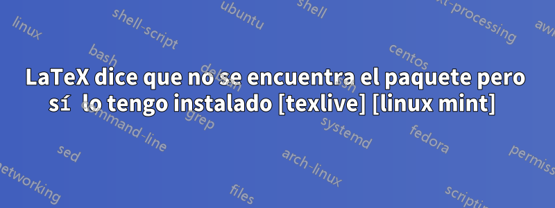 LaTeX dice que no se encuentra el paquete pero sí lo tengo instalado [texlive] [linux mint] 