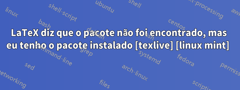 LaTeX diz que o pacote não foi encontrado, mas eu tenho o pacote instalado [texlive] [linux mint] 