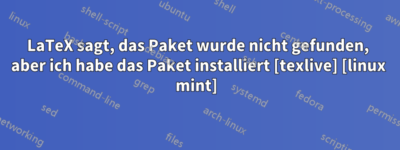 LaTeX sagt, das Paket wurde nicht gefunden, aber ich habe das Paket installiert [texlive] [linux mint] 