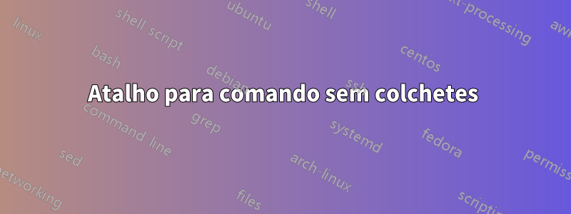 Atalho para comando sem colchetes