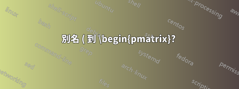 別名 ( 到 \begin{pmatrix}?