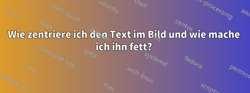 Wie zentriere ich den Text im Bild und wie mache ich ihn fett?