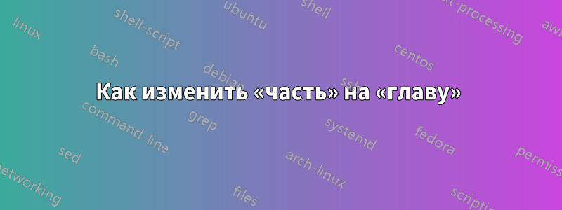 Как изменить «часть» на «главу»