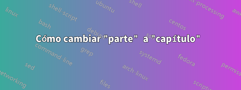 Cómo cambiar "parte" a "capítulo"