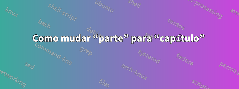 Como mudar “parte” para “capítulo”