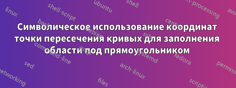 Символическое использование координат точки пересечения кривых для заполнения области под прямоугольником