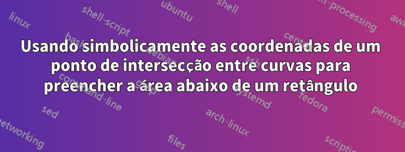 Usando simbolicamente as coordenadas de um ponto de intersecção entre curvas para preencher a área abaixo de um retângulo