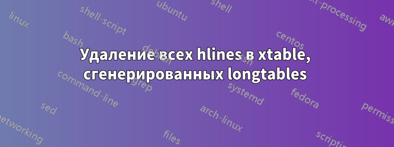 Удаление всех hlines в xtable, сгенерированных longtables