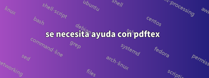 se necesita ayuda con pdftex 