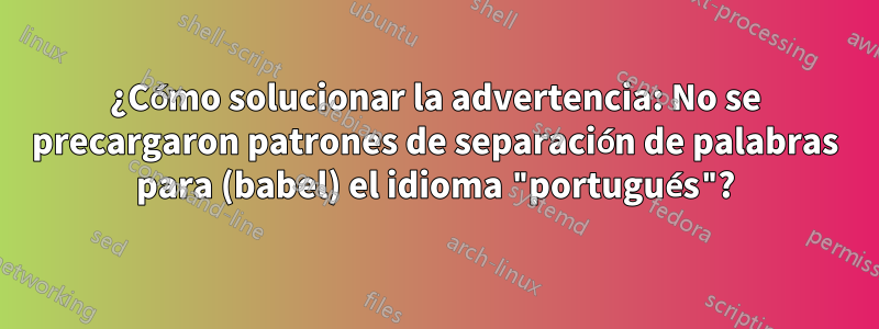 ¿Cómo solucionar la advertencia: No se precargaron patrones de separación de palabras para (babel) el idioma "portugués"?