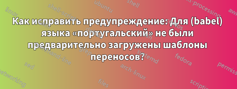 Как исправить предупреждение: Для (babel) языка «португальский» не были предварительно загружены шаблоны переносов?