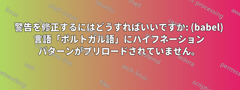 警告を修正するにはどうすればいいですか: (babel) 言語「ポルトガル語」にハイフネーション パターンがプリロードされていません。