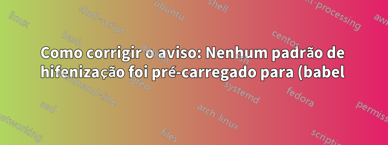Como corrigir o aviso: Nenhum padrão de hifenização foi pré-carregado para (babel) o idioma `Português'?