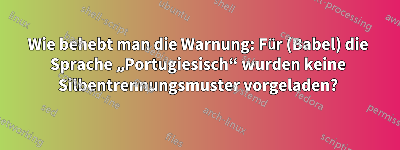 Wie behebt man die Warnung: Für (Babel) die Sprache „Portugiesisch“ wurden keine Silbentrennungsmuster vorgeladen?