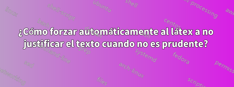 ¿Cómo forzar automáticamente al látex a no justificar el texto cuando no es prudente?