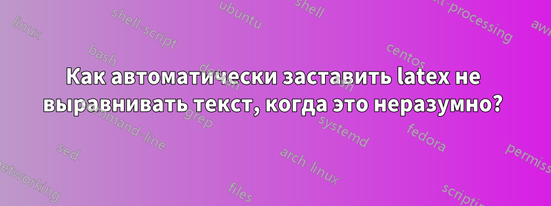 Как автоматически заставить latex не выравнивать текст, когда это неразумно?