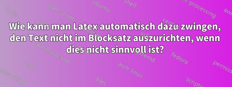 Wie kann man Latex automatisch dazu zwingen, den Text nicht im Blocksatz auszurichten, wenn dies nicht sinnvoll ist?