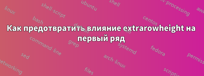 Как предотвратить влияние extrarowheight на первый ряд