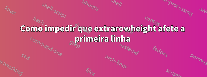 Como impedir que extrarowheight afete a primeira linha