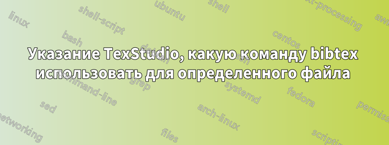 Указание TexStudio, какую команду bibtex использовать для определенного файла