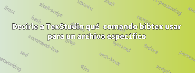 Decirle a TexStudio qué comando bibtex usar para un archivo específico