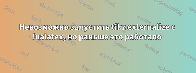 Невозможно запустить tikz externalize с lualatex, но раньше это работало