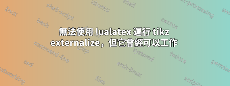 無法使用 lualatex 運行 tikz externalize，但它曾經可以工作