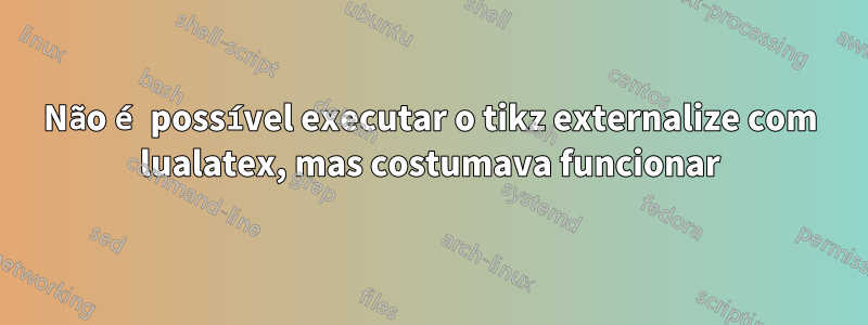 Não é possível executar o tikz externalize com lualatex, mas costumava funcionar