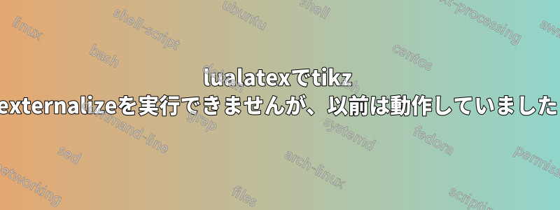 lualatexでtikz externalizeを実行できませんが、以前は動作していました