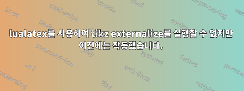 lualatex를 사용하여 tikz externalize를 실행할 수 없지만 이전에는 작동했습니다.