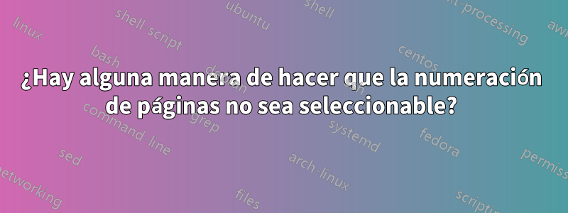 ¿Hay alguna manera de hacer que la numeración de páginas no sea seleccionable?