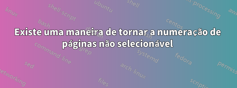 Existe uma maneira de tornar a numeração de páginas não selecionável