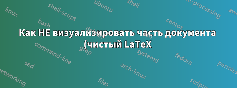 Как НЕ визуализировать часть документа (чистый LaTeX)