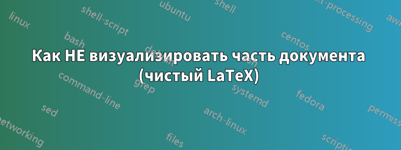 Как НЕ визуализировать часть документа (чистый LaTeX)