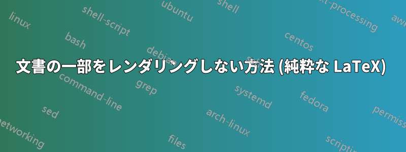 文書の一部をレンダリングしない方法 (純粋な LaTeX)