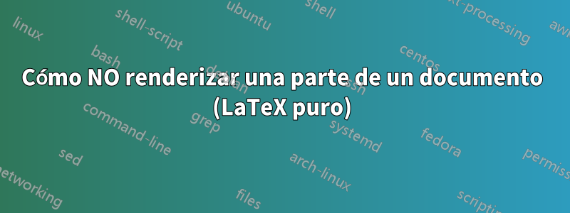 Cómo NO renderizar una parte de un documento (LaTeX puro)