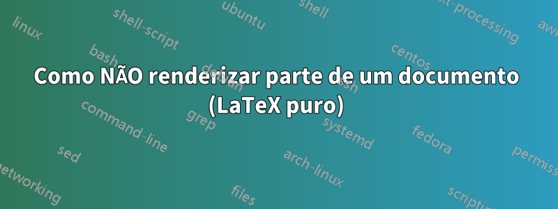 Como NÃO renderizar parte de um documento (LaTeX puro)