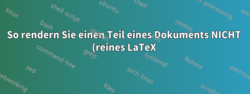 So rendern Sie einen Teil eines Dokuments NICHT (reines LaTeX)