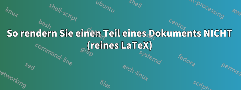 So rendern Sie einen Teil eines Dokuments NICHT (reines LaTeX)