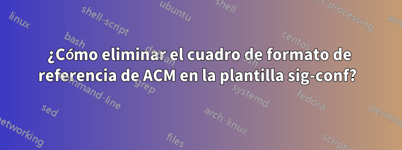 ¿Cómo eliminar el cuadro de formato de referencia de ACM en la plantilla sig-conf? 