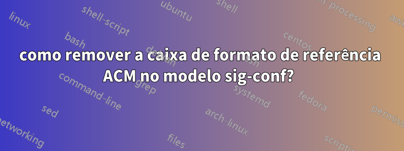 como remover a caixa de formato de referência ACM no modelo sig-conf? 