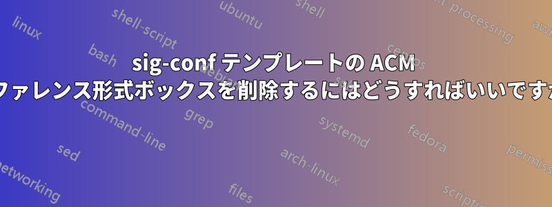 sig-conf テンプレートの ACM リファレンス形式ボックスを削除するにはどうすればいいですか? 