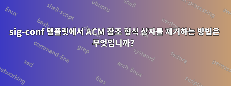 sig-conf 템플릿에서 ACM 참조 형식 상자를 제거하는 방법은 무엇입니까? 