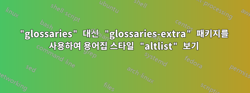 "glossaries" 대신 "glossaries-extra" 패키지를 사용하여 용어집 스타일 "altlist" 보기