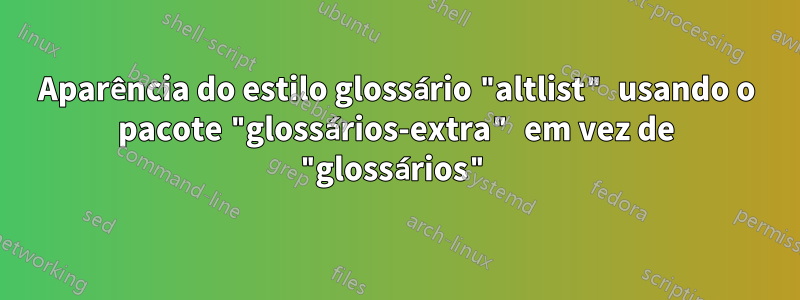 Aparência do estilo glossário "altlist" usando o pacote "glossários-extra" em vez de "glossários"