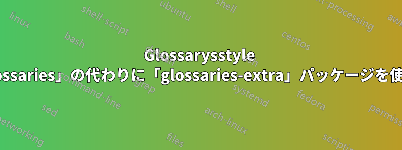 Glossarysstyle の「altlist」は、「glossaries」の代わりに「glossaries-extra」パッケージを使用して表示されます。