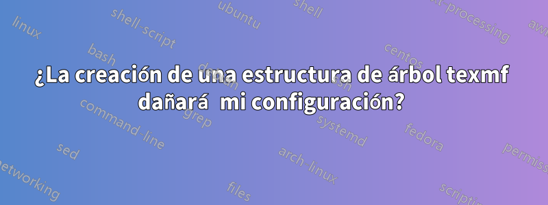 ¿La creación de una estructura de árbol texmf dañará mi configuración?