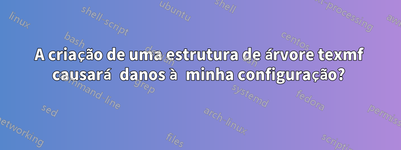 A criação de uma estrutura de árvore texmf causará danos à minha configuração?